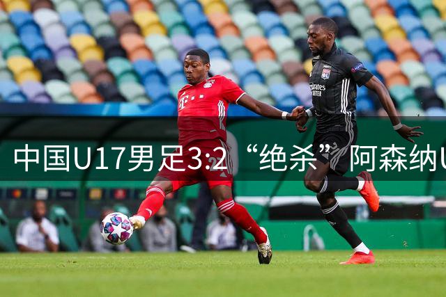 中国U17男足3:2“绝杀”阿森纳U17男足
