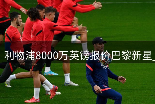 利物浦8000万英镑报价巴黎新星 巴尔科拉转会谈判正式启动