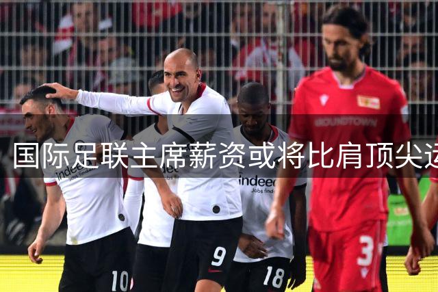 国际足联主席薪资或将比肩顶尖运动员 最新商业计划曾引争议