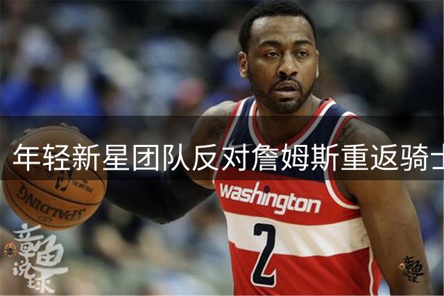 年轻新星团队反对詹姆斯重返骑士，背后原因曝光