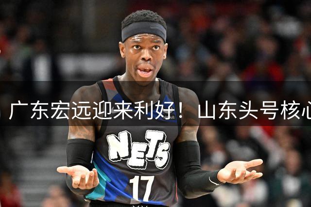 广东宏远迎来利好！山东头号核心或将被朱芳雨招揽，此人乃是升级版萨林杰