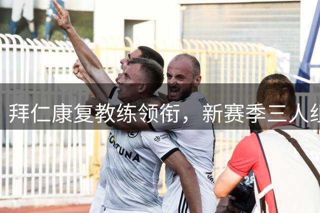拜仁康复教练领衔，新赛季三人组完成高强度特训