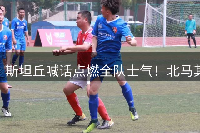 斯坦丘喊话点燃全队士气！北马其顿国脚领衔英博冲击双杀海港