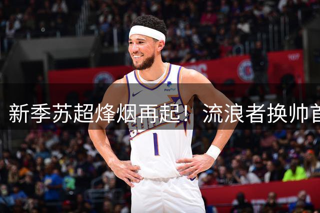 新季苏超烽烟再起！流浪者换帅首秀对决邓迪联 全球观赛指南速览