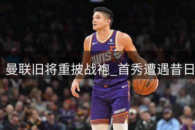曼联旧将重披战袍 首秀遭遇昔日弃用主帅