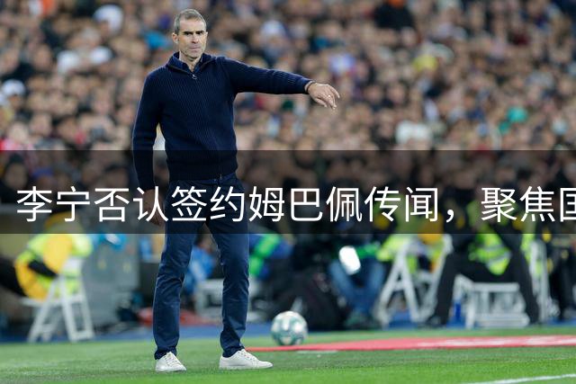 李宁否认签约姆巴佩传闻，聚焦国际体育营销布局