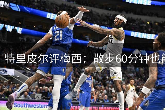 特里皮尔评梅西：散步60分钟也能上演帽子戏法