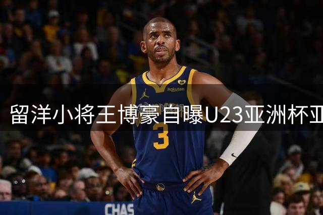 留洋小将王博豪自曝U23亚洲杯亚军队心路：至今难以置信的足球梦