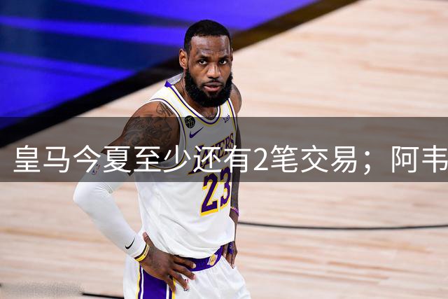 皇马今夏至少还有2笔交易；阿韦洛亚挖墙脚，穆帅有意引进新中锋