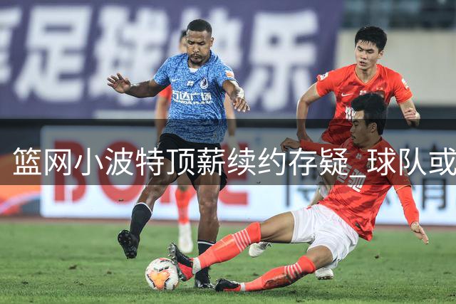 篮网小波特顶薪续约存疑 球队或趁高价交易止损