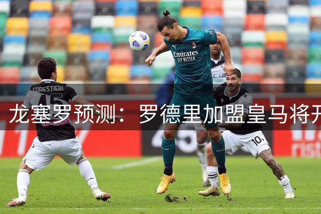 龙塞罗预测：罗德里加盟皇马将开启新王朝时代