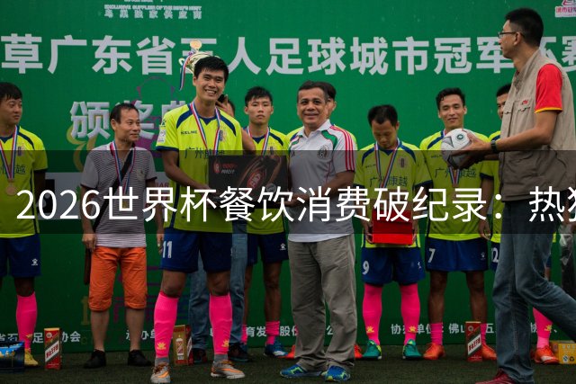 2026世界杯餐饮消费破纪录：热狗连起来能绕马拉松赛道三圈